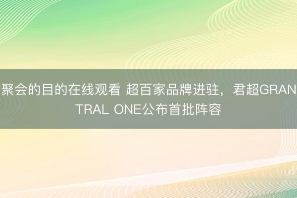 聚会的目的在线观看 超百家品牌进驻，君超GRANTRAL ONE公布首批阵容