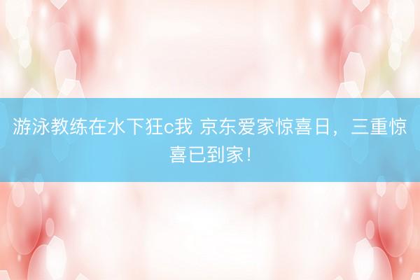 游泳教练在水下狂c我 京东爱家惊喜日，<a href=