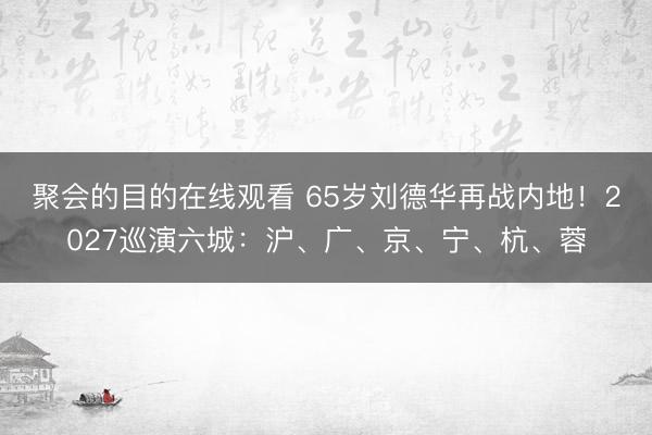 聚会的目的在线观看 65岁刘德华再战内地！2027巡演六城：沪、广、京、宁、杭、蓉