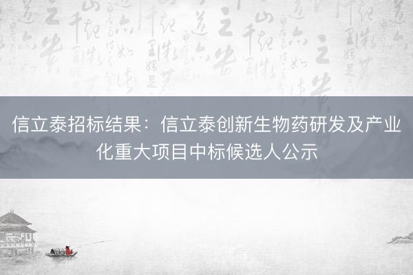 信立泰招标结果：信立泰创新生物药研发及产业化重大项目中标候选人公示