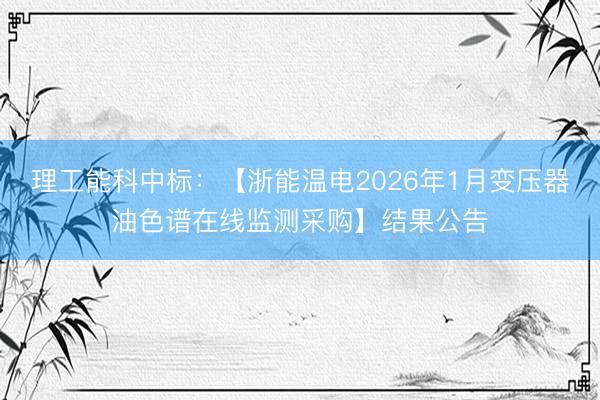理工能科中标：【浙能温电2026年1月变压器油色谱在线监测采购】结果公告