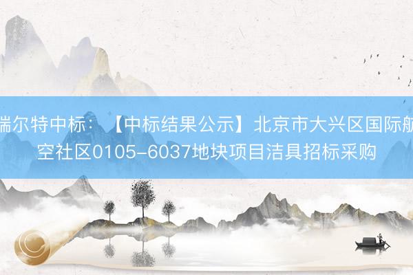 瑞尔特中标：【中标结果公示】北京市大兴区国际航空社区0105-6037地块项目洁具招标采购