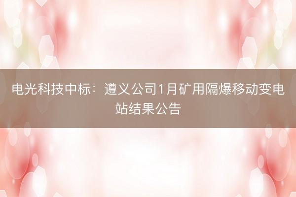 电光科技中标：遵义公司1月矿用隔爆移动变电站结果公告