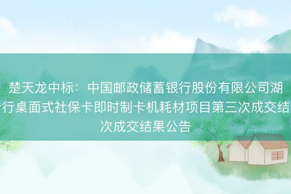楚天龙中标：中国邮政储蓄银行股份有限公司湖南省分行桌面式社保卡即时制卡机耗材项目第三次成交结果公告