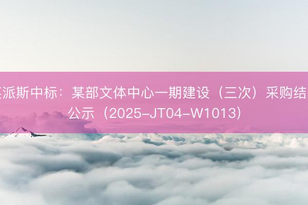 英派斯中标：某部文体中心一期建设（三次）采购结果公示（2025-JT04-W1013）