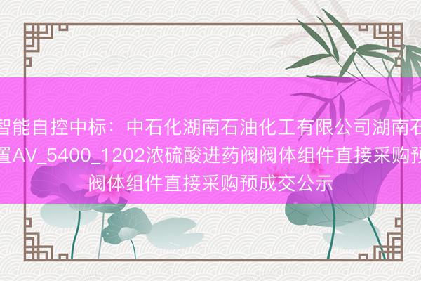 智能自控中标：中石化湖南石油化工有限公司湖南石化排水装置AV_5400_1202浓硫酸进药阀阀体组件直接采购预成交公示