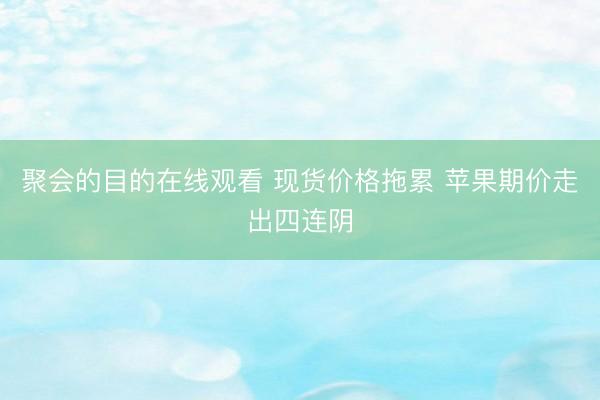聚会的目的在线观看 现货价格拖累 苹果期价走出四连阴