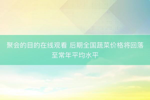 聚会的目的在线观看 后期全国蔬菜价格将回落至常年平均水平