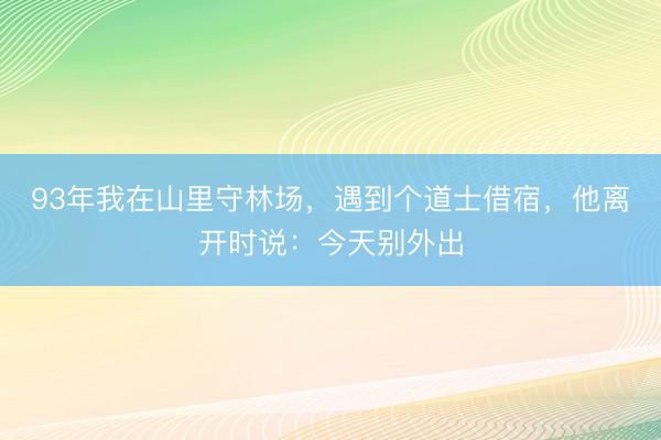 93年我在山里守林场，遇到个道士借宿，他离开时说：今天别外出