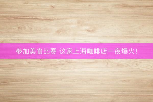 参加美食比赛 这家上海咖啡店一夜爆火！