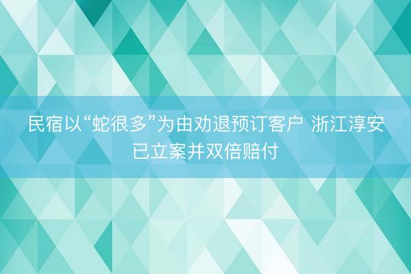 民宿以“蛇很多”为由劝退预订客户 浙江淳安已立案并双倍赔付