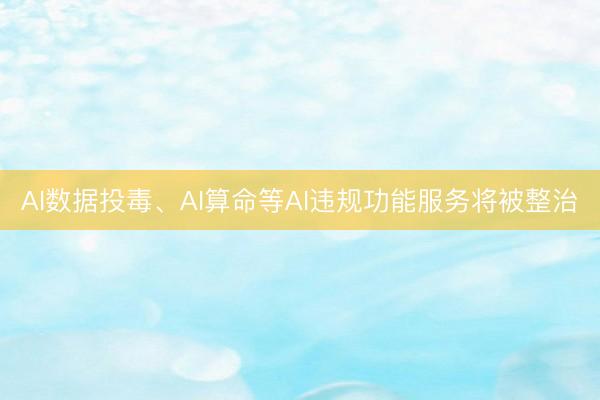 AI数据投毒、AI算命等AI违规功能服务将被整治