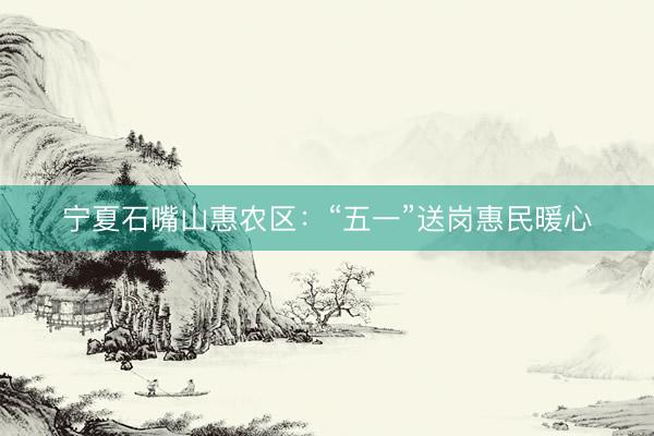 宁夏石嘴山惠农区：“五一”送岗惠民暖心