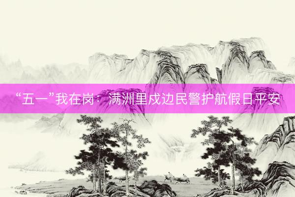 “五一”我在岗：满洲里戍边民警护航假日平安