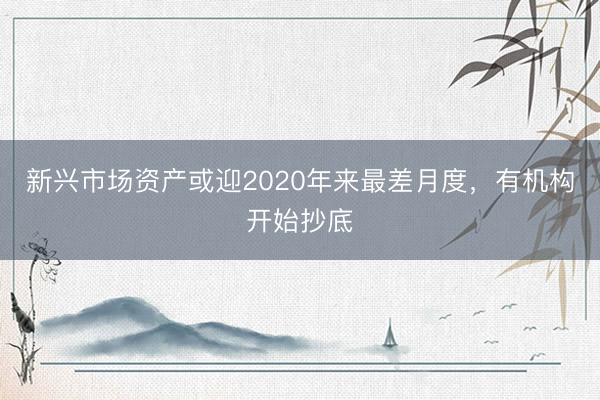新兴市场资产或迎2020年来最差月度，有机构开始抄底