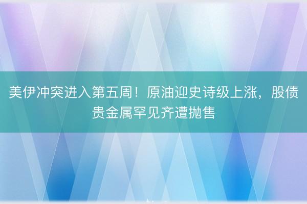 美伊冲突进入第五周！原油迎史诗级上涨，股债贵金属罕见齐遭抛售