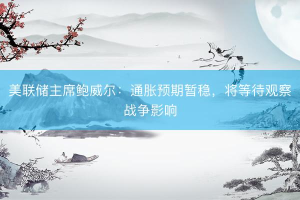 美联储主席鲍威尔：通胀预期暂稳，将等待观察战争影响