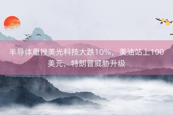 半导体重挫美光科技大跌10%，美油站上100美元，特朗普威胁升级