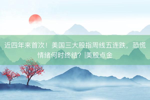 近四年来首次！美国三大股指周线五连跌，恐慌情绪何时终结？|美股点金