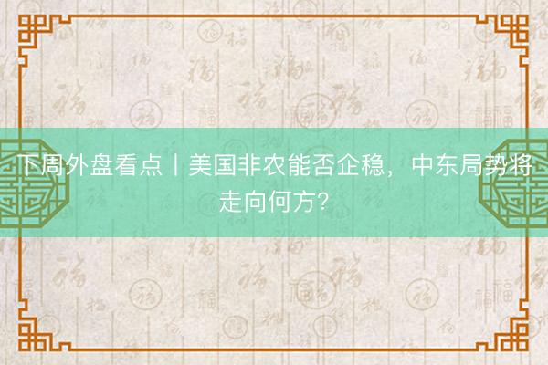 下周外盘看点丨美国非农能否企稳，中东局势将走向何方？