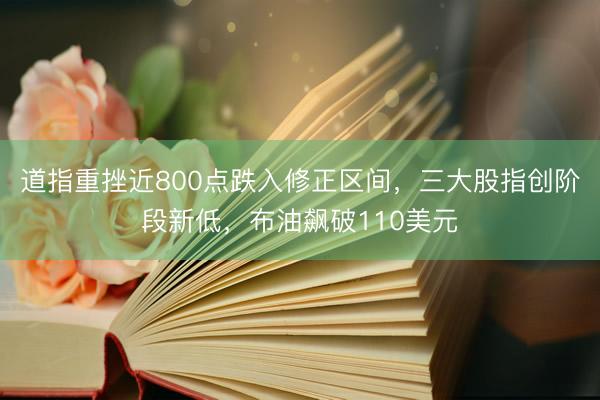 道指重挫近800点跌入修正区间，三大股指创阶段新低，布油飙破110美元