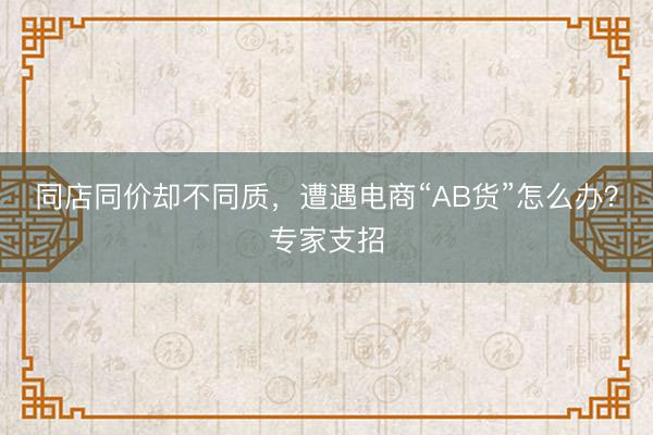 同店同价却不同质，遭遇电商“AB货”怎么办？专家支招