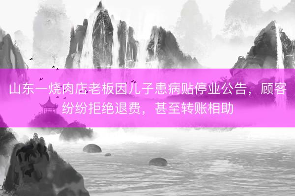 山东一烧肉店老板因儿子患病贴停业公告，顾客纷纷拒绝退费，甚至转账相助