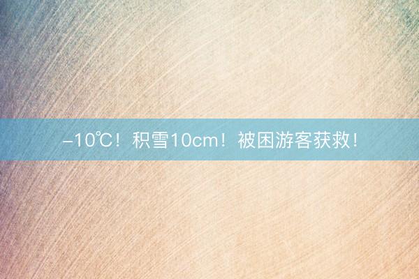 -10℃！积雪10cm！被困游客获救！
