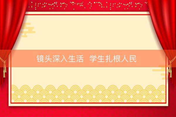 镜头深入生活  学生扎根人民