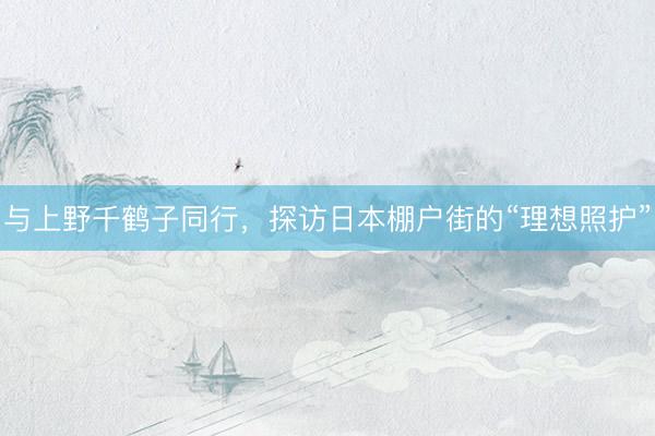 与上野千鹤子同行，探访日本棚户街的“理想照护”