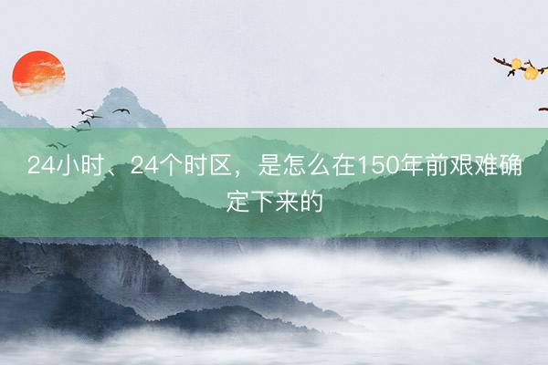 24小时、24个时区，是怎么在150年前艰难确定下来的