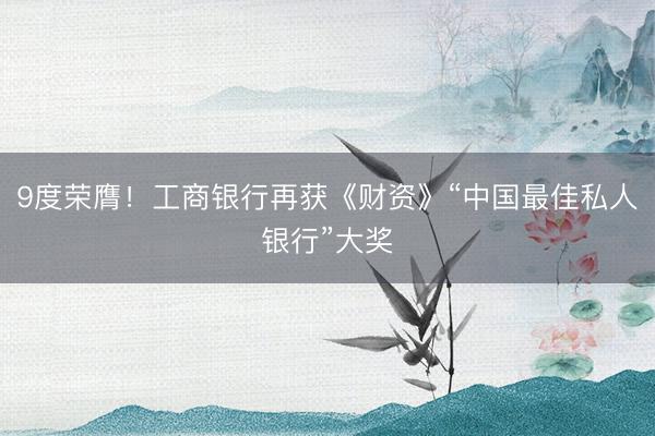 9度荣膺！工商银行再获《财资》“中国最佳私人银行”大奖