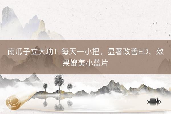 南瓜子立大功！每天一小把，显著改善ED，效果媲美小蓝片