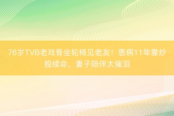 76岁TVB老戏骨坐轮椅见老友！患病11年靠炒股续命，妻子陪伴太催泪