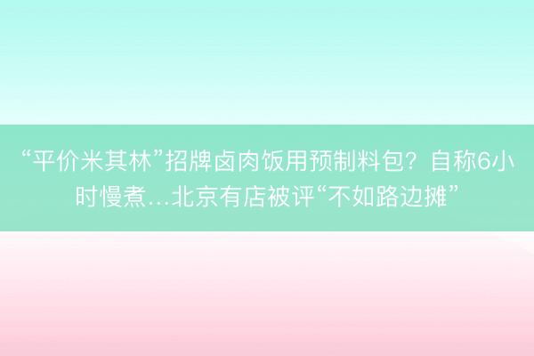 “平价米其林”招牌卤肉饭用预制料包？自称6小时慢煮…北京有店被评“不如路边摊”