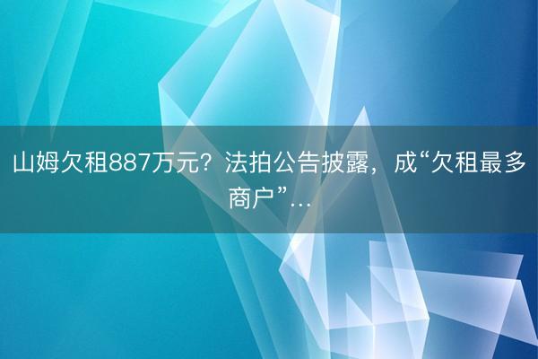 山姆欠租887万元？法拍公告披露，成“欠租最多商户”…