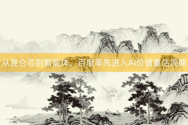从昆仑芯到智能体，百度率先进入AI价值重估周期