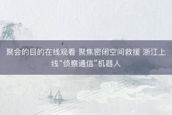 聚会的目的在线观看 聚焦密闭空间救援 浙江上线“侦察通信”机器人
