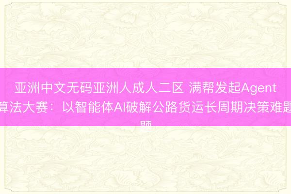 亚洲中文无码亚洲人成人二区 满帮发起Agent算法大赛：以智能体AI破解公路货运长周期决策难题