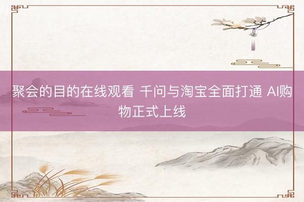 聚会的目的在线观看 千问与淘宝全面打通 AI购物正式上线