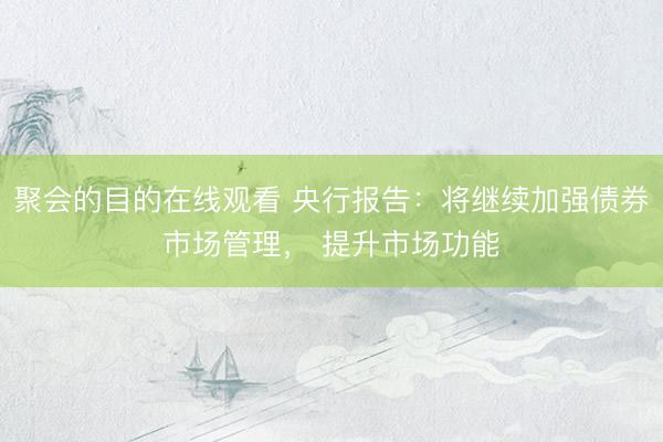 聚会的目的在线观看 央行报告：将继续加强债券市场管理， 提升市场功能
