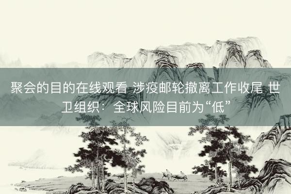 聚会的目的在线观看 涉疫邮轮撤离工作收尾 世卫组织：全球风险目前为“低”