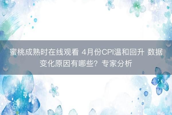 蜜桃成熟时在线观看 4月份CPI温和回升 数据变化原因有哪些？专家分析