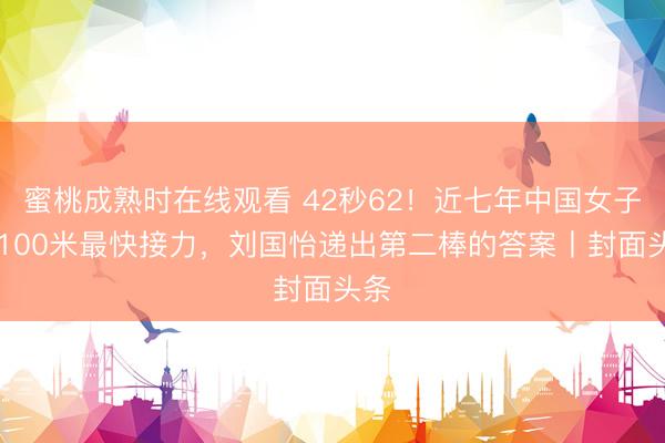 蜜桃成熟时在线观看 42秒62！近七年中国女子4×100米最快接力，刘国怡递出第二棒的答案丨封面头条