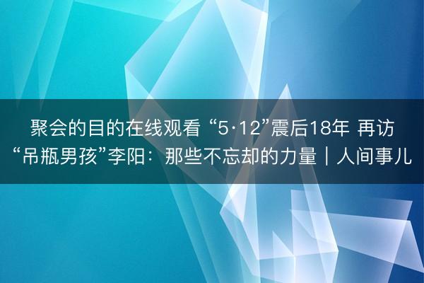 聚会的目的在线观看 “5·12”震后18年 再访“吊瓶男孩”李阳：那些不忘却的力量｜人间事儿