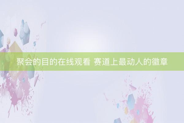 聚会的目的在线观看 赛道上最动人的徽章
