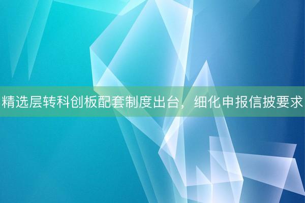 精选层转科创板配套制度出台，细化申报信披要求