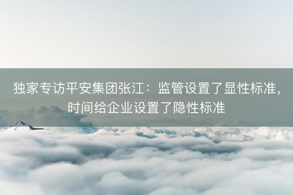 独家专访平安集团张江：监管设置了显性标准，时间给企业设置了隐性标准