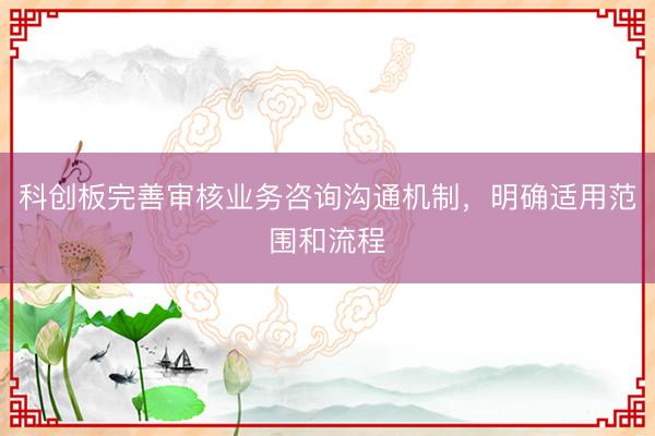 科创板完善审核业务咨询沟通机制，明确适用范围和流程