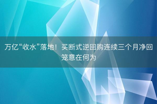 万亿“收水”落地！买断式逆回购连续三个月净回笼意在何为